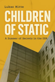 Title: Children of Static: A Summer of Secrets in the DDR, Author: Lukas Mitte