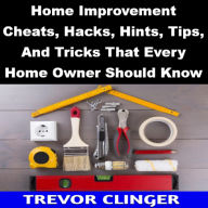 Title: Home Improvement Cheats, Hacks, Hints, Tips, And Tricks That Every Home Owner Should Know, Author: Trevor Clinger