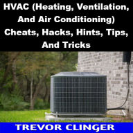 Title: HVAC (Heating, Ventilation, And Air Conditioning) Cheats, Hacks, Hints, Tips, And Tricks, Author: Trevor Clinger