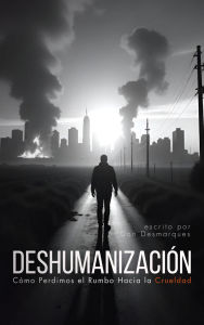 Title: Deshumanización: Cómo Perdimos el Rumbo Hacia la Crueldad, Author: Dan Desmarques