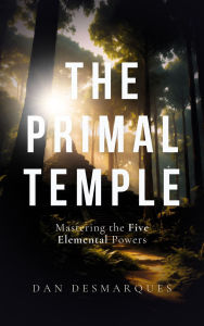 Title: The Primal Temple: Mastering the Five Elemental Powers, Author: Dan Desmarques