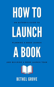 Title: How to Launch a Book: An Author's Guide to Planning a Book Launch Campaign and Building a Book Launch Team, Author: Bethel Grove