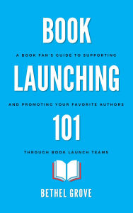 Title: Book Launching 101: A Book Fan's Guide to Supporting and Promoting Your Favorite Authors through Book Launch Teams, Author: Bethel Grove