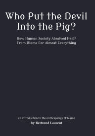 Title: Who Put the Devil Into the Pig?: How Human Society Absolved Itself From Blame For Almost Everything, Author: Bertrand Laurent