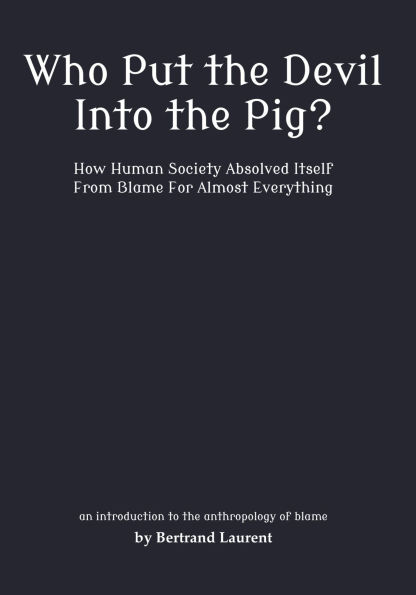 Who Put the Devil Into the Pig?: How Human Society Absolved Itself From Blame For Almost Everything