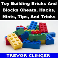 Title: Toy Building Bricks And Blocks Cheats, Hacks, Hints, Tips, And Tricks, Author: Trevor Clinger