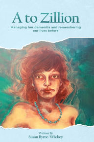 Title: A to Zillion: Managing Her Dementia and Remembering Our Lives Before, Author: Susan Byrne-Wickey