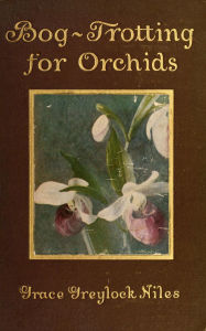 Title: Bog-Trotting for Orchids: A Naturalist's Record of Native Orchids and Wildflowers of Early 20th Century New England, Author: Grace Greylock Niles