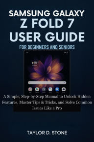 Title: SAMSUNG GALAXY Z FOLD 7 USER GUIDE FOR BEGINNERS AND SENIORS: A Simple, Step-by-Step Manual to Unlock Hidden Features, Master Tips & Tricks, and Solve Common Issues Like a Pro, Author: Stone Taylor D.