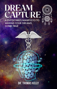 Title: Dream Capture: A Physician's Manifesto Of How To Capture Your Dreams, Author: Dr. Thomas J. Kelly