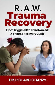 Title: R.A.W. Trauma Recovery: From Triggered to Transformed: A Trauma Recovery Guide, Author: Dr. Richard C. Hanzy