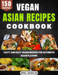 Title: Vegan Asian Recipes Cookbook: Tasty and Easy Vegan Recipes for Authentic Asian Flavors, Author: April Wheeler