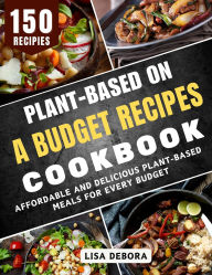Title: Plant-Based on a Budget Recipes Cookbook: Affordable and Delicious Plant-Based Meals for Every Budget, Author: Lisa Debora