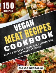 Title: Vegan Meat Recipes Cookbook: Tasty and Easy Vegan Meat Dishes You Can Make at Home, Author: Alyssa Gonzalez