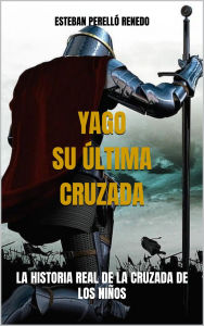 Title: YAGO, SU ï¿½LTIMA CRUZADA: LA HISTORIA REAL DE LA CRUZADA DE LOS NIï¿½OS, Author: ESTEBAN PERELLï RENEDO