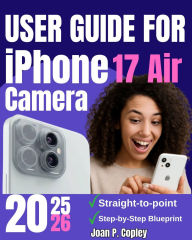 Title: User Guide For iPhone 17 Air Camera: Transform Your Photos and Videos- Actionable Tips for Everyday Users and Aspiring Creators, Author: Joan P. Copley