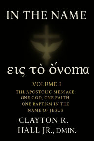 Title: In The Name Volume I: One Lord, One Faith, One Baptism in The Name of Jesus, Author: Clayton R. Hall Jr. ,. Dmin.