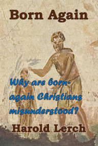 Title: Born Again: Why are born-again Christians misunderstood?, Author: Harold Lerch