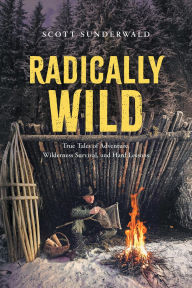 Title: Radically Wild: True Tales of Adventure, Wilderness Survival, and Hard Lessons, Author: Scott Sunderwald