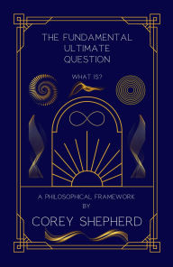 Title: The Fundamental Ultimate Question: What Is?: A Philosophical Framework, Author: Corey Shepherd