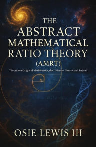 Title: The Abstract Mathematical Ratio Theory: The Axiom Origin of Mathematics, the Universe, Nature, and Beyond, Author: Osie Lewis III