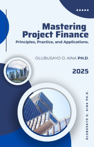 Title: Mastering Project Finance: Principles, Practice, and Applications., Author: Olubusayo Aina