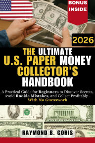 Title: The Ultimate U.S. Paper Money Collector's Handbook: A Practical Guide for Beginners to Discover Secrets, Avoid Rookie Mistakes, and Collect Profitably With No Guesswork, Author: Goris Raymond B.