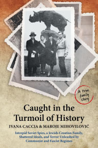Title: Caught in the Turmoil of History: Intrepid Soviet Spies, a Jewish-Croatian Family, Shattered Ideals, and Terror Unleashed by Communist and Fascist Regimes, Author: Ivana Caccia