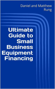 Title: Ultimate Guide to Small Business Equipment Financing, Author: Daniel And Matthew Rung