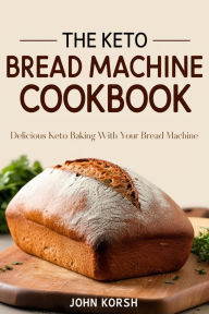 Title: THE KETO BREAD MACHINE COOKBOOK: Delicious Keto Baking with Your Bread Machine, Author: John Korsh