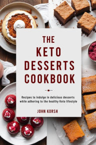 Title: THE KETO DESSERTS COOKBOOK: Recipes to Indulge in Delicious Desserts While Adhering to the Healthy Keto Lifestyle, Author: John Korsh