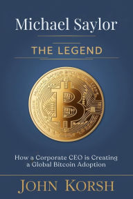 Title: MICHAEL SAYLOR THE LEGEND: How a Corporate CEO is Creating a Global Bitcoin Adoption, Author: John Korsh