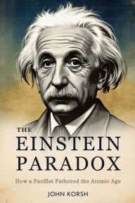 Title: THE EINSTEIN PARADOX: How a Pacifist Fathered the Atomic Age, Author: John Korsh