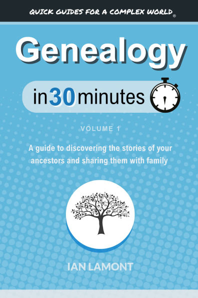Genealogy In 30 Minutes, Volume 1: A guide to discovering the stories of your ancestors and sharing them with family