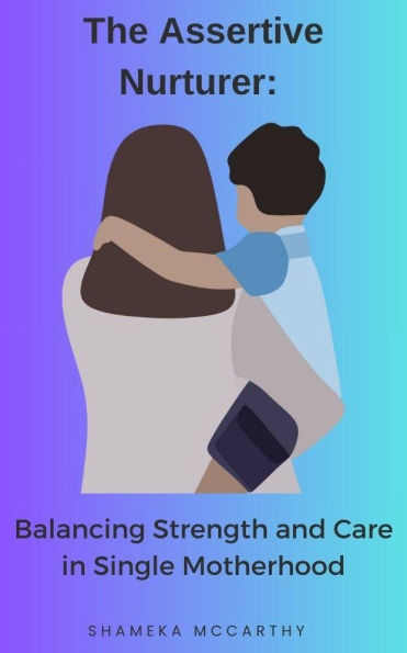 The Assertive Nurturer: Balancing Strength and Care in Single Motherhood