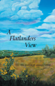 Title: A Flatlanders View: the poems of Joseph Miller, Author: Joseph Miller