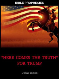 Title: Here Comes the Truth for Trump: Bible Prophecies, Author: Dallas James