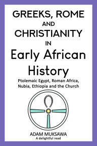 Title: Greeks, Rome and Christianity in Early African History: Ptolemaic Egypt, Roman Africa, Nubia, Ethiopia and the Church, Author: Adam Muksawa