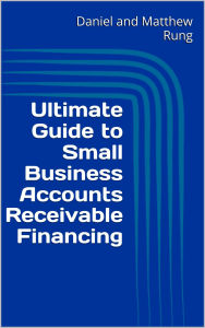 Title: Ultimate Guide to Small Business Accounts Receivable Financing, Author: Daniel And Matthew Rung