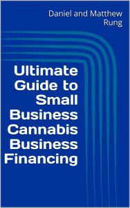 Title: Ultimate Guide to Small Business Cannabis Business Financing, Author: Daniel And Matthew Rung