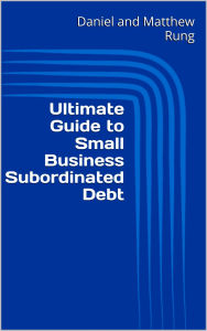 Title: Ultimate Guide to Small Business Subordinated Debt, Author: Daniel And Matthew Rung