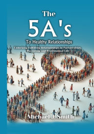 Title: THE 5A'S TO HEALTHY RELATIONSHIPS Unlocking Fulfilling Relationships in Partnerships, Parenting, and Professional Life, Author: Michael J. Smith