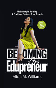 Title: Becoming an Edupreneur: My Journey To Building A Profitable Business From Scratch, Author: Alicia M Williams