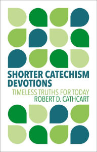 Title: Shorter Catechism Devotions: Timeless Truths for Today, Author: Robert D. Cathcart