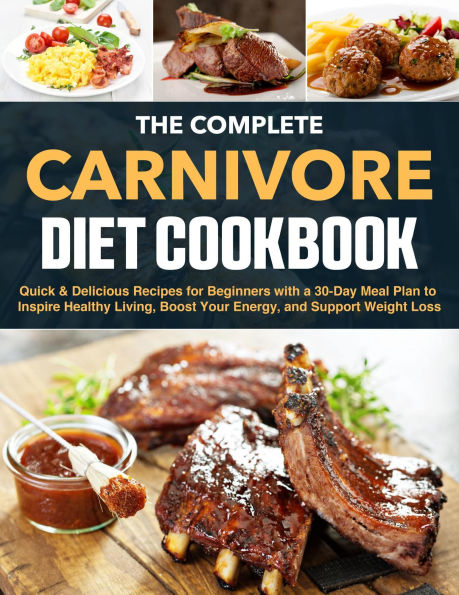 The Complete Carnivore Diet Cookbook: Quick & Delicious Recipes for Beginners with a 30-Day Meal Plan to Inspire Healthy Living, Boost Your Energy
