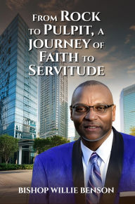 Title: FROM ROCK TO PULPIT: A JOURNEY OF FAITH TO SERVITUDE, Author: BISHOP WILLIE BENSON