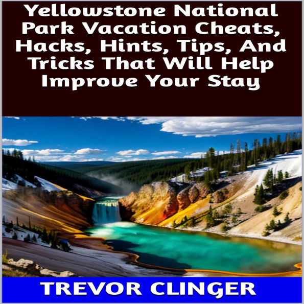 Yellowstone National Park Vacation Cheats, Hacks, Hints, Tips, And Tricks That Will Help Improve Your Stay