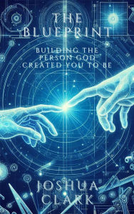 Title: The Blueprint: Building The Person God Created You To Be, Author: Joshua Clark