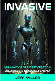 Title: Invasive: Humanity's Greatest Creation Becomes Its Deadliest Enemy, Author: Jeff Miller