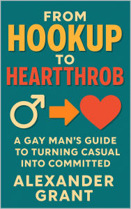 Title: From Hookup to Heartthrob: A Gay Man's Guide to Turning Casual into Committed, Author: Alexander Grant